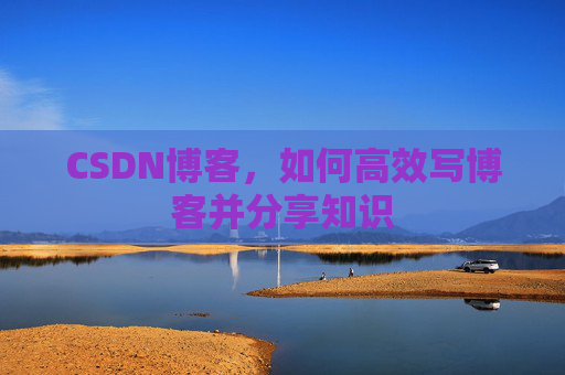 CSDN博客，如何高效写博客并分享知识